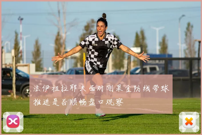 法伊祖拉耶夫面对刚果金防线带球推进是否顺畅盘口观察