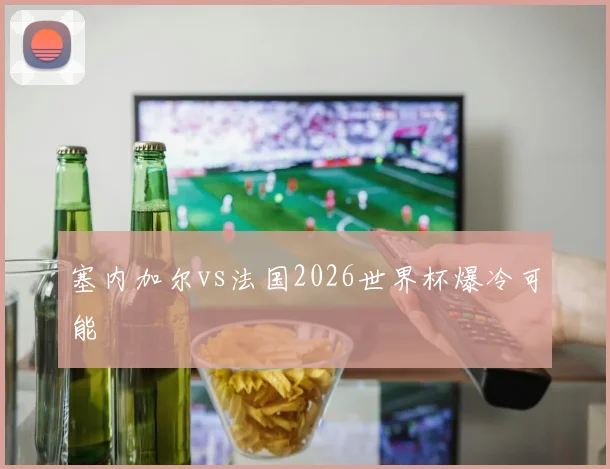 塞内加尔vs法国2026世界杯爆冷可能