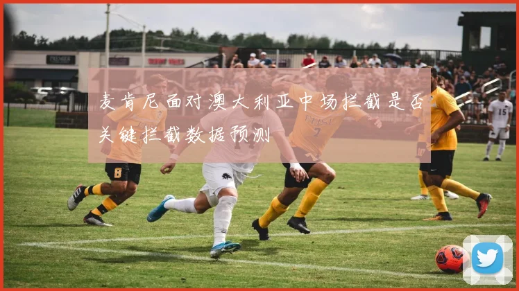 麦肯尼面对澳大利亚中场拦截是否关键拦截数据预测