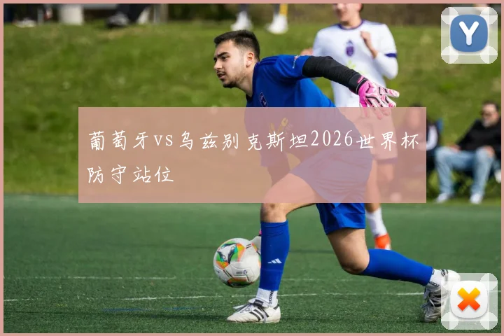 葡萄牙vs乌兹别克斯坦2026世界杯防守站位