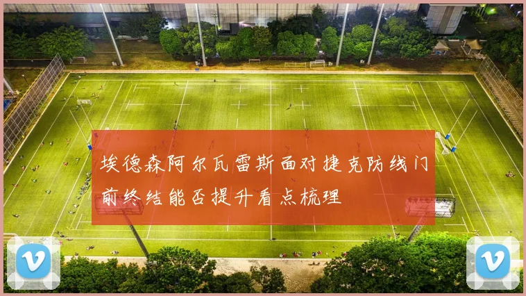 埃德森阿尔瓦雷斯面对捷克防线门前终结能否提升看点梳理
