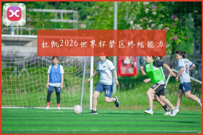 杜凯2026世界杯禁区终结能力