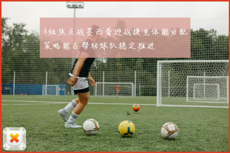 A组焦点战墨西哥迎战捷克体能分配策略能否帮助球队稳定推进