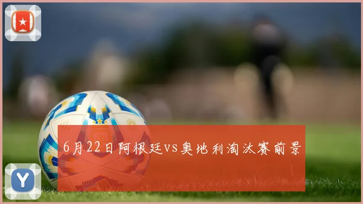 6月22日阿根廷vs奥地利淘汰赛前景