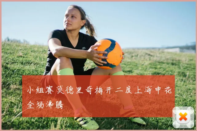 小组赛莫德里奇梅开二度上海申花全场沸腾