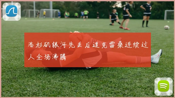 洛杉矶银河先丢后追克雷桑连续过人全场沸腾