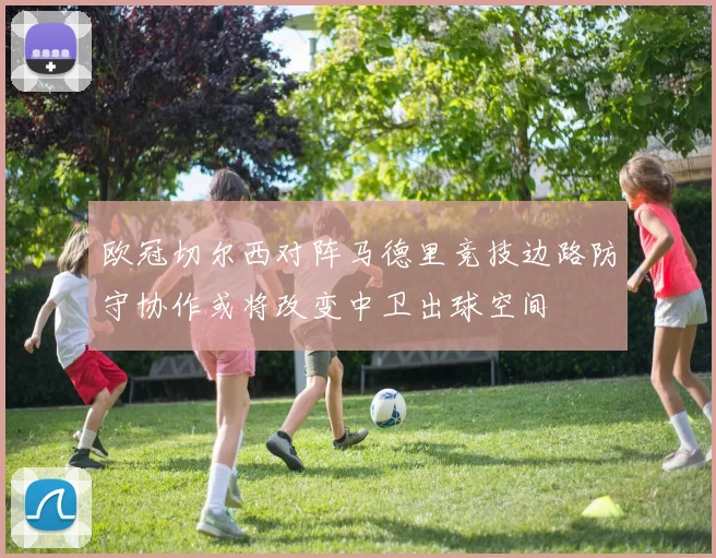 欧冠切尔西对阵马德里竞技边路防守协作或将改变中卫出球空间