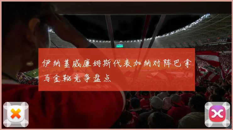 伊纳基威廉姆斯代表加纳对阵巴拿马金靴竞争盘点