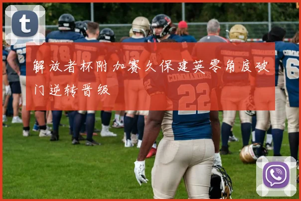 解放者杯附加赛久保建英零角度破门逆转晋级