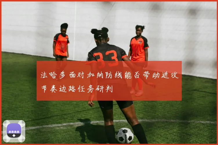 法哈多面对加纳防线能否带动进攻节奏边路任务研判