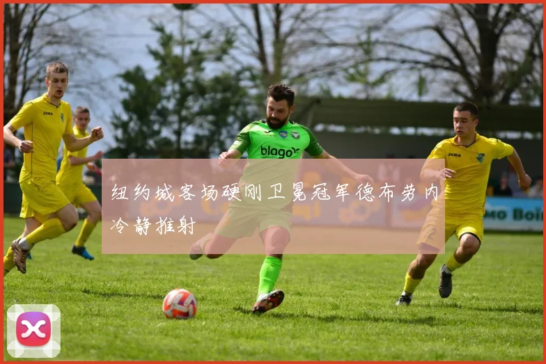 纽约城客场硬刚卫冕冠军德布劳内冷静推射