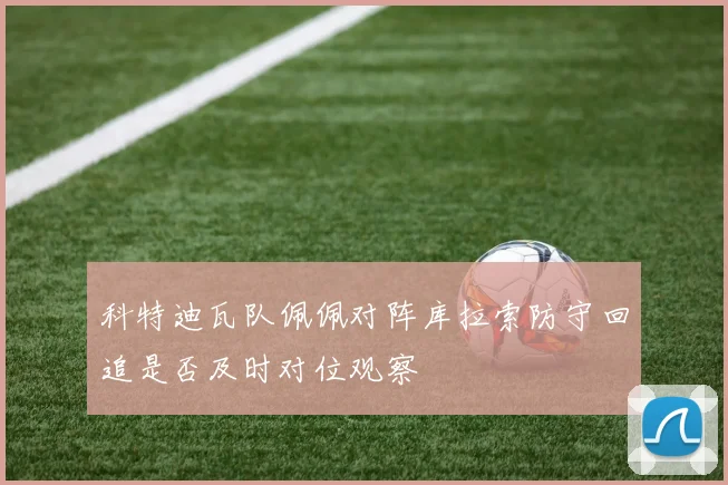 科特迪瓦队佩佩对阵库拉索防守回追是否及时对位观察