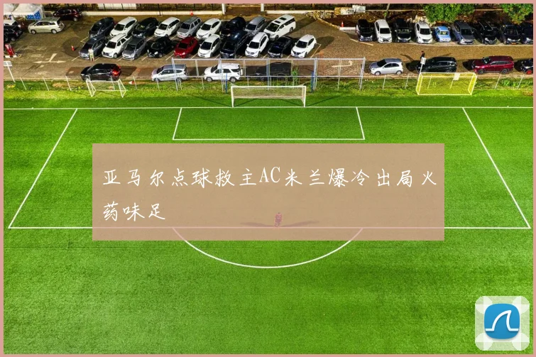 亚马尔点球救主AC米兰爆冷出局火药味足