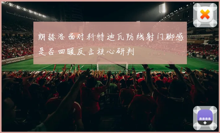 朗赫洛面对科特迪瓦防线射门脚感是否回暖反击核心研判