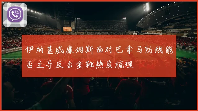 伊纳基威廉姆斯面对巴拿马防线能否主导反击金靴热度梳理