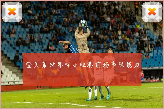 登贝莱世界杯小组赛前场串联能力
