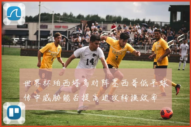 世界杯珀西塔乌对阵墨西哥低平球传中威胁能否提高进攻转换效率