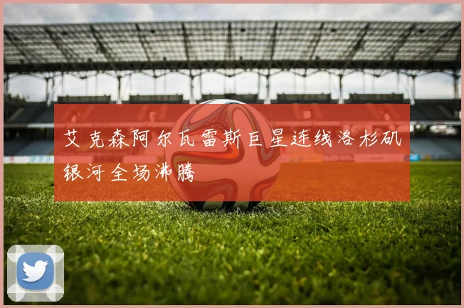 艾克森阿尔瓦雷斯巨星连线洛杉矶银河全场沸腾