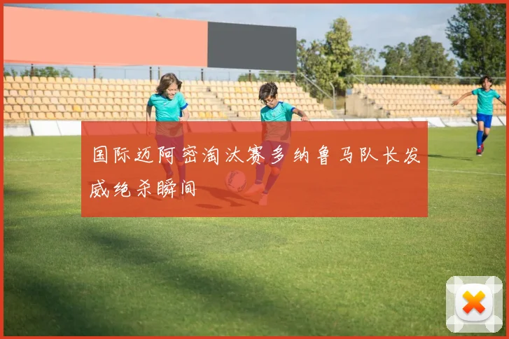国际迈阿密淘汰赛多纳鲁马队长发威绝杀瞬间