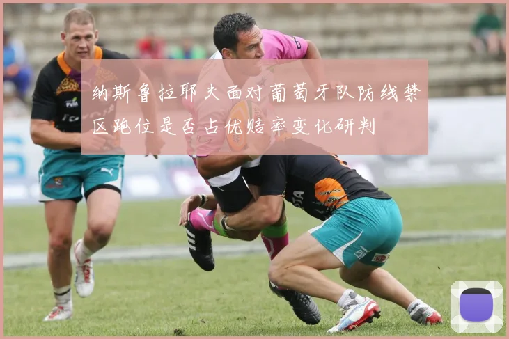 纳斯鲁拉耶夫面对葡萄牙队防线禁区跑位是否占优赔率变化研判