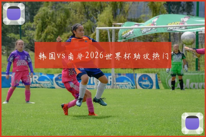 韩国vs南非2026世界杯助攻热门