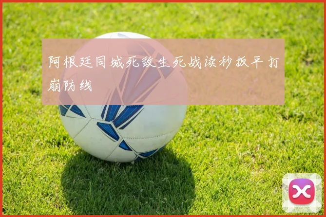 阿根廷同城死敌生死战读秒扳平打崩防线