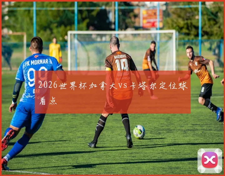 2026世界杯加拿大vs卡塔尔定位球看点