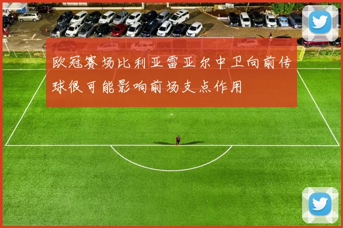 欧冠赛场比利亚雷亚尔中卫向前传球很可能影响前场支点作用
