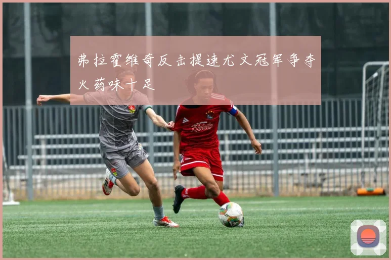 弗拉霍维奇反击提速尤文冠军争夺火药味十足