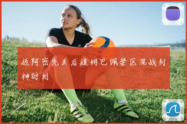 迈阿密先丢后追姆巴佩禁区混战封神时刻