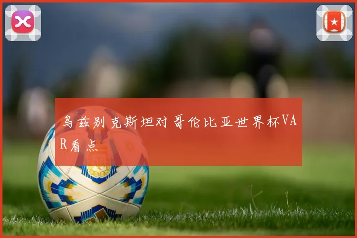 乌兹别克斯坦对哥伦比亚世界杯VAR看点