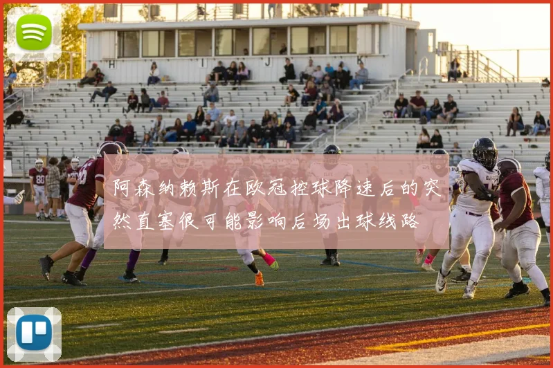 阿森纳赖斯在欧冠控球降速后的突然直塞很可能影响后场出球线路