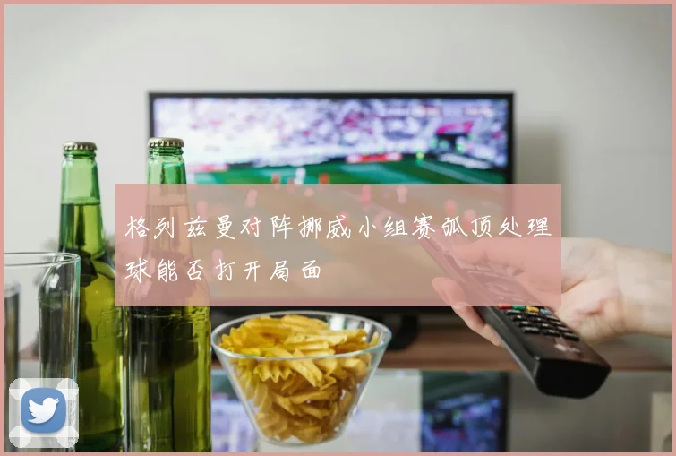 格列兹曼对阵挪威小组赛弧顶处理球能否打开局面