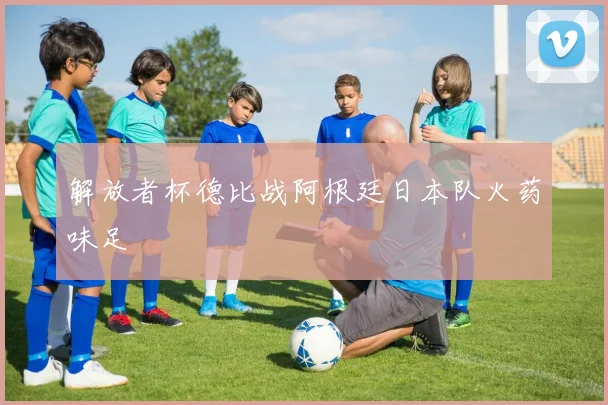 解放者杯德比战阿根廷日本队火药味足