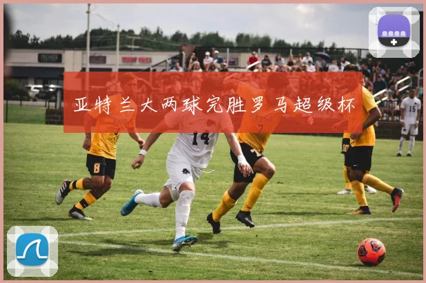 亚特兰大两球完胜罗马超级杯