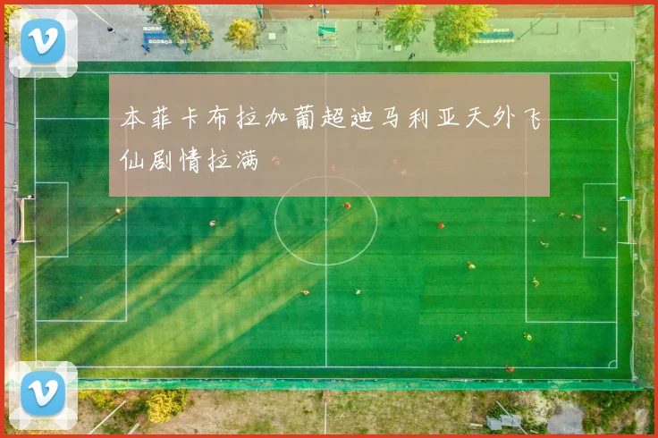 本菲卡布拉加葡超迪马利亚天外飞仙剧情拉满
