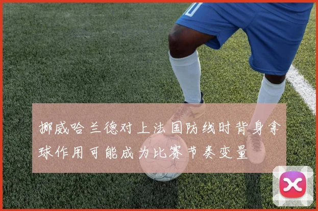 挪威哈兰德对上法国防线时背身拿球作用可能成为比赛节奏变量