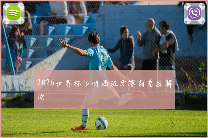 2026世界杯沙特西班牙赛前首发解读