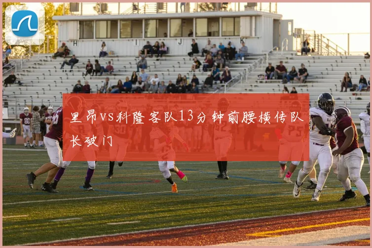 里昂vs科隆客队13分钟前腰横传队长破门