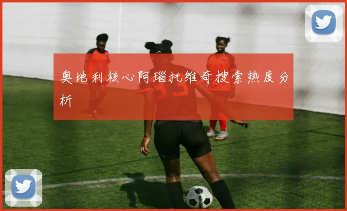 奥地利核心阿瑙托维奇搜索热度分析