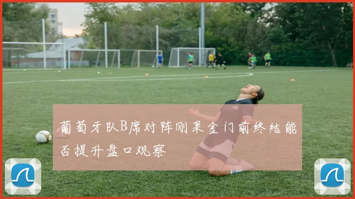 葡萄牙队B席对阵刚果金门前终结能否提升盘口观察