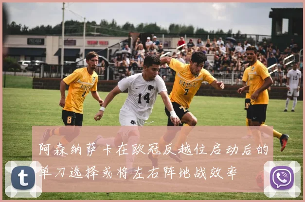 阿森纳萨卡在欧冠反越位启动后的单刀选择或将左右阵地战效率