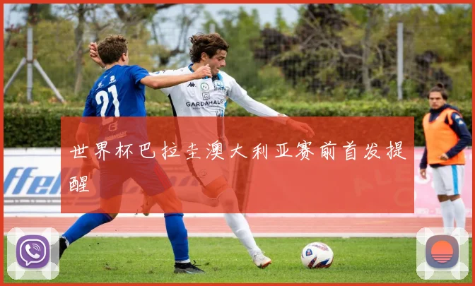 世界杯巴拉圭澳大利亚赛前首发提醒