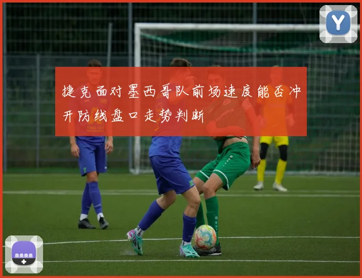 捷克面对墨西哥队前场速度能否冲开防线盘口走势判断