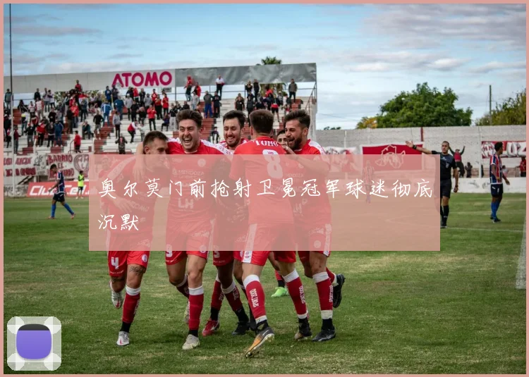 奥尔莫门前抢射卫冕冠军球迷彻底沉默