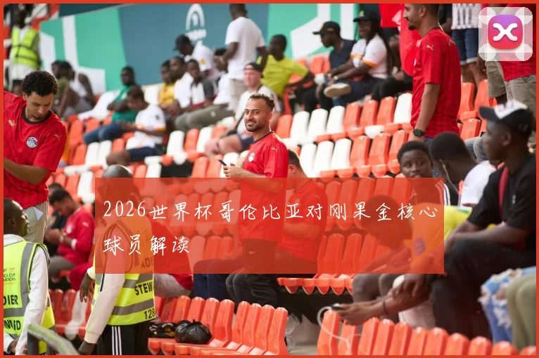 2026世界杯哥伦比亚对刚果金核心球员解读