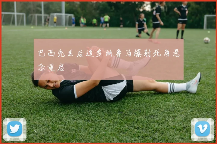 巴西先丢后追多纳鲁马爆射死角悬念重启