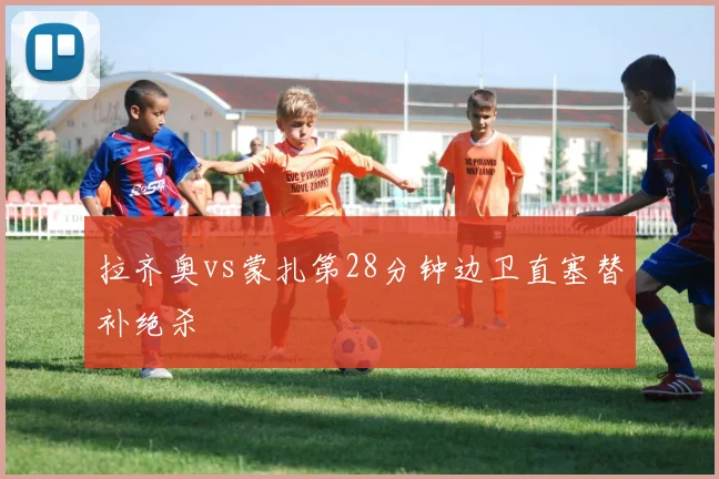 拉齐奥vs蒙扎第28分钟边卫直塞替补绝杀