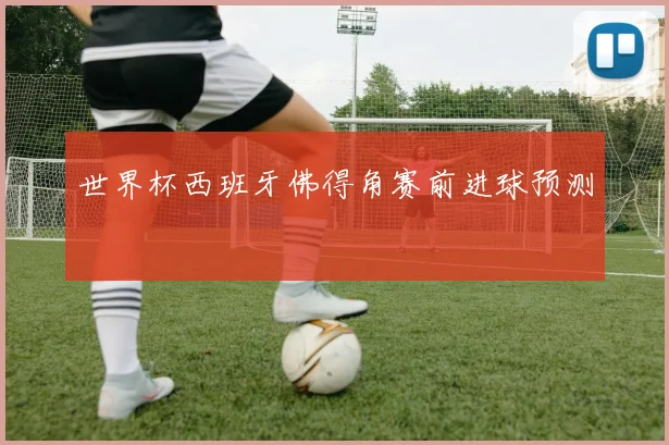 世界杯西班牙佛得角赛前进球预测