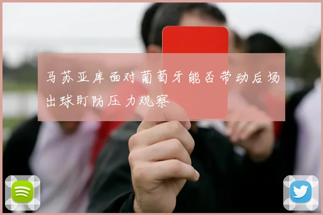 马苏亚库面对葡萄牙能否带动后场出球盯防压力观察